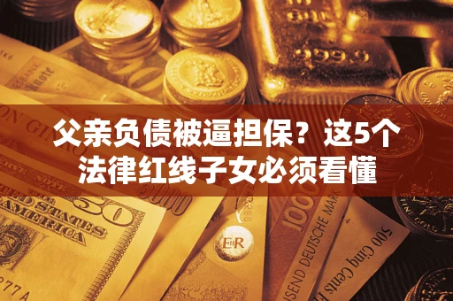 北京父亲负债被逼担保？这5个法律红线子女必须看懂