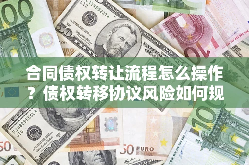 北京合同债权转让流程怎么操作？债权转移协议风险如何规避？