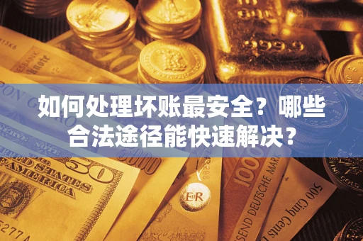 北京如何处理坏账最安全？哪些合法途径能快速解决？