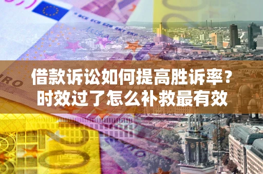 北京借款诉讼如何提高胜诉率？时效过了怎么补救最有效