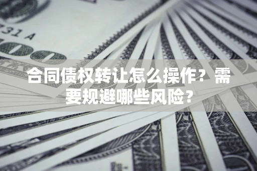 北京合同债权转让怎么操作？需要规避哪些风险？