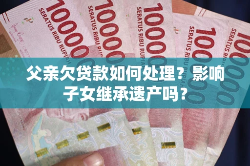 北京父亲欠贷款如何处理?影响子女继承遗产吗? 北京父亲欠贷款如何处理?影响子女继承遗产吗?