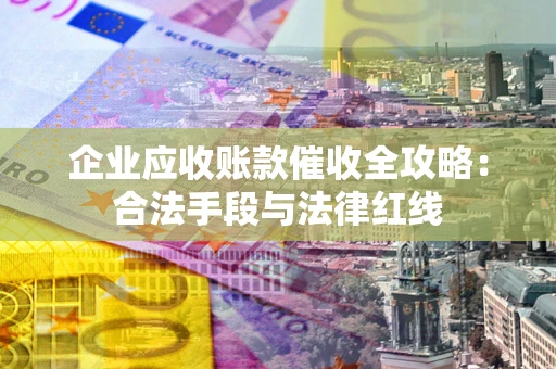 北京企业应收账款催收全攻略：合法手段与法律红线