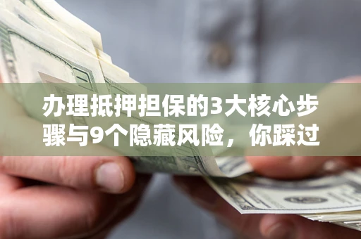 北京办理抵押担保的3大核心步骤与9个隐藏风险，你踩过哪个坑？