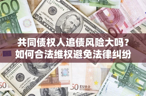 北京共同债权人追债风险大吗?如何合法维权避免法律纠纷? 北京共同债权人追债风险大吗?如何合法维权避免法律纠纷?