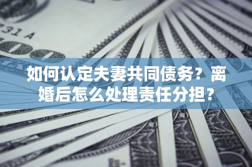 北京如何认定夫妻共同债务？离婚后怎么处理责任分担？