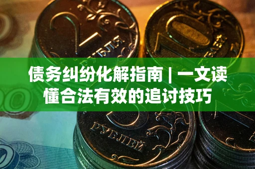 北京债务纠纷化解指南 | 一文读懂合法有效的追讨技巧