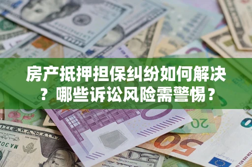 北京房产抵押担保纠纷如何解决？哪些诉讼风险需警惕？