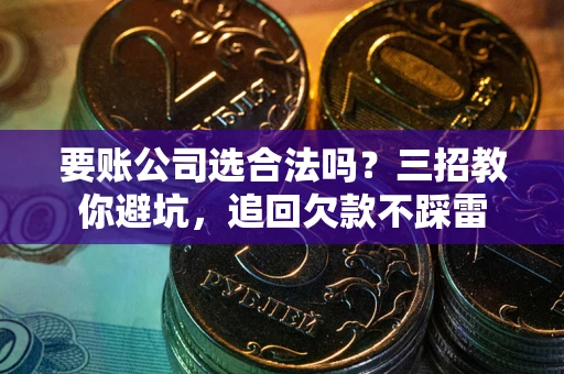 北京要账公司选合法吗？三招教你避坑，追回欠款不踩雷
