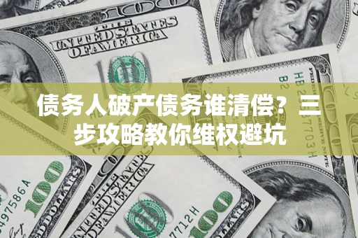 北京债务人破产债务谁清偿?三步攻略教你维权避坑 北京债务人破产债务谁清偿?三步攻略教你维权避坑
