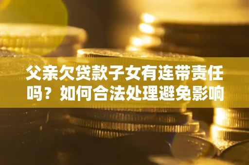北京父亲欠贷款子女有连带责任吗？如何合法处理避免影响？